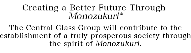 Creating a Better Future Through Monozukuri* The Central Glass Group will contribute to the establishment of a truly prosperous society through the spirit of Monozukuri.